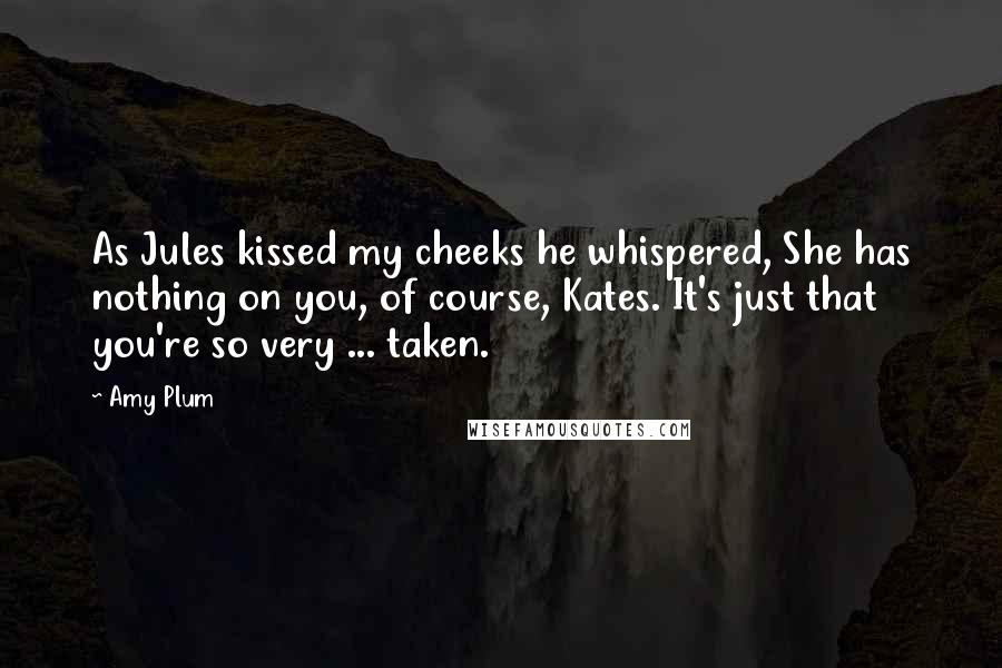 Amy Plum Quotes: As Jules kissed my cheeks he whispered, She has nothing on you, of course, Kates. It's just that you're so very ... taken.