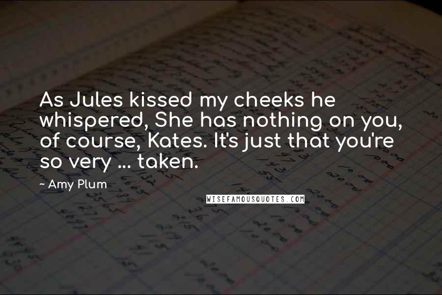 Amy Plum Quotes: As Jules kissed my cheeks he whispered, She has nothing on you, of course, Kates. It's just that you're so very ... taken.