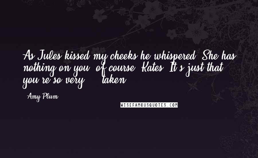 Amy Plum Quotes: As Jules kissed my cheeks he whispered, She has nothing on you, of course, Kates. It's just that you're so very ... taken.