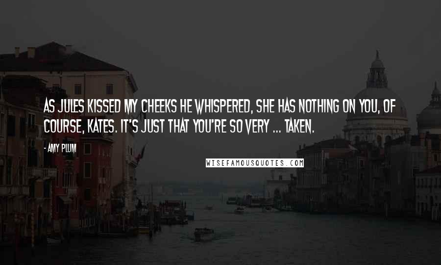 Amy Plum Quotes: As Jules kissed my cheeks he whispered, She has nothing on you, of course, Kates. It's just that you're so very ... taken.