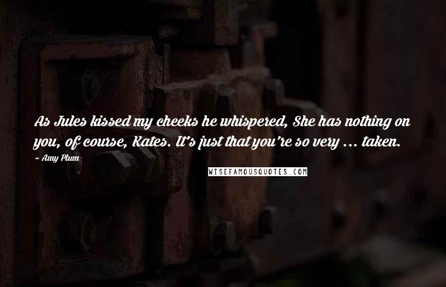 Amy Plum Quotes: As Jules kissed my cheeks he whispered, She has nothing on you, of course, Kates. It's just that you're so very ... taken.