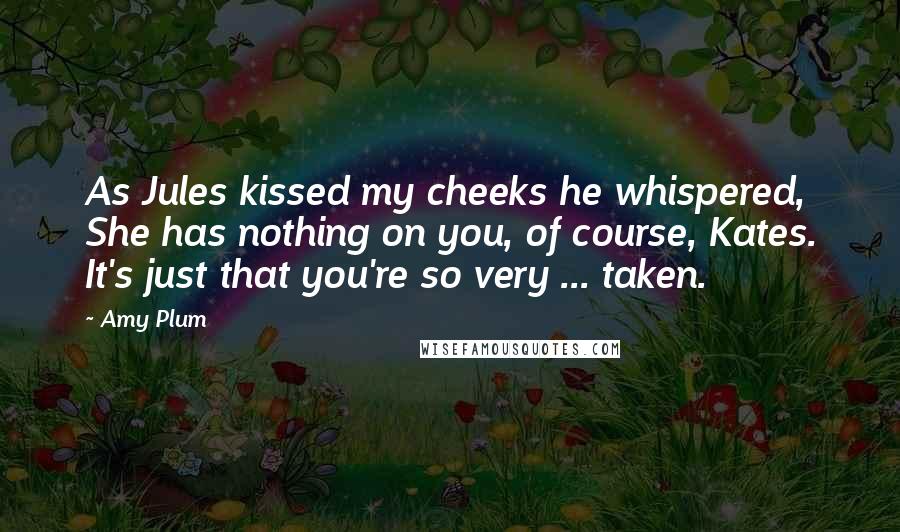 Amy Plum Quotes: As Jules kissed my cheeks he whispered, She has nothing on you, of course, Kates. It's just that you're so very ... taken.