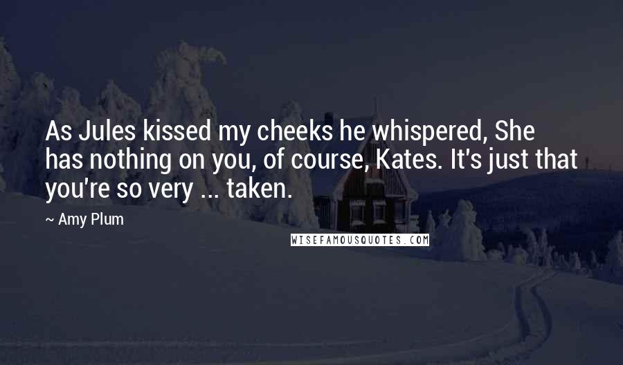 Amy Plum Quotes: As Jules kissed my cheeks he whispered, She has nothing on you, of course, Kates. It's just that you're so very ... taken.