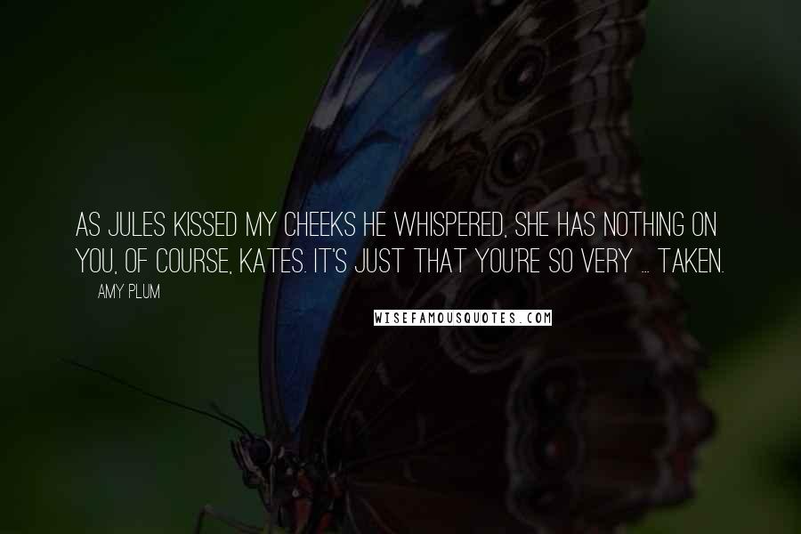 Amy Plum Quotes: As Jules kissed my cheeks he whispered, She has nothing on you, of course, Kates. It's just that you're so very ... taken.