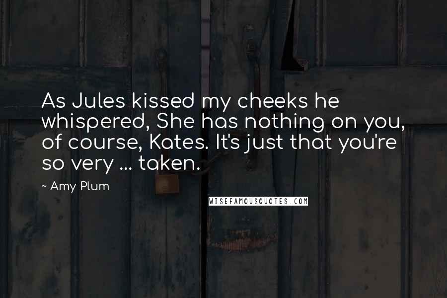 Amy Plum Quotes: As Jules kissed my cheeks he whispered, She has nothing on you, of course, Kates. It's just that you're so very ... taken.