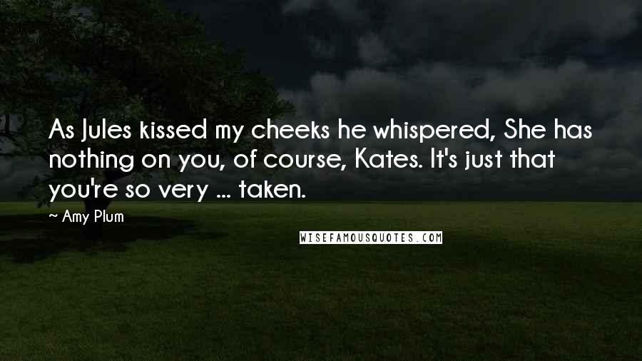 Amy Plum Quotes: As Jules kissed my cheeks he whispered, She has nothing on you, of course, Kates. It's just that you're so very ... taken.