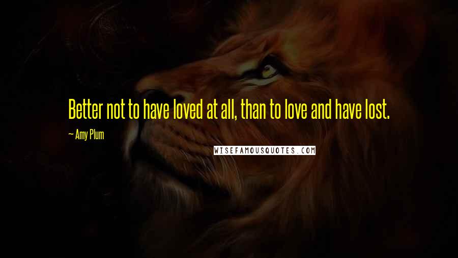 Amy Plum Quotes: Better not to have loved at all, than to love and have lost.