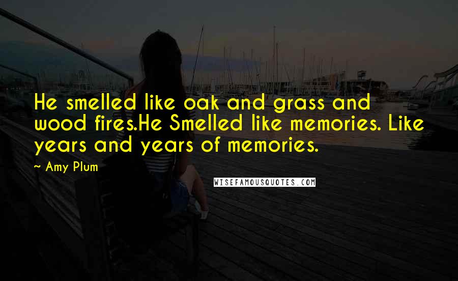 Amy Plum Quotes: He smelled like oak and grass and wood fires.He Smelled like memories. Like years and years of memories.