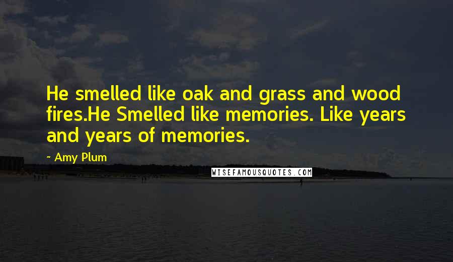 Amy Plum Quotes: He smelled like oak and grass and wood fires.He Smelled like memories. Like years and years of memories.