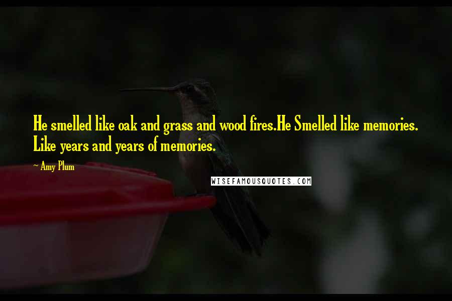 Amy Plum Quotes: He smelled like oak and grass and wood fires.He Smelled like memories. Like years and years of memories.