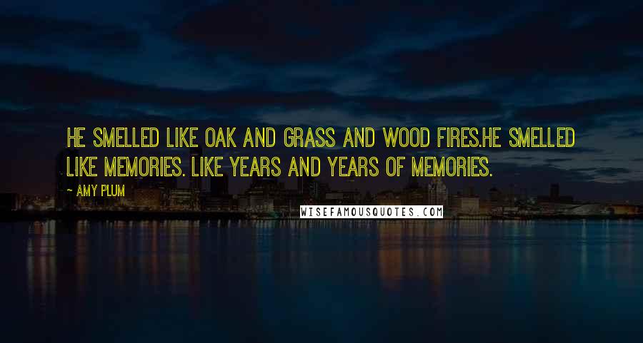 Amy Plum Quotes: He smelled like oak and grass and wood fires.He Smelled like memories. Like years and years of memories.