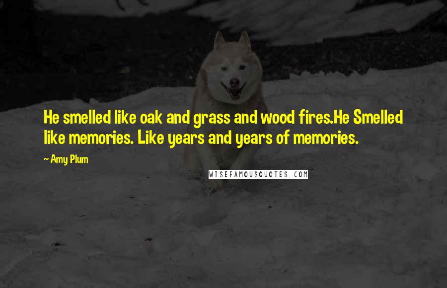 Amy Plum Quotes: He smelled like oak and grass and wood fires.He Smelled like memories. Like years and years of memories.