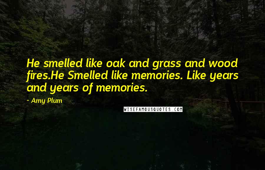 Amy Plum Quotes: He smelled like oak and grass and wood fires.He Smelled like memories. Like years and years of memories.