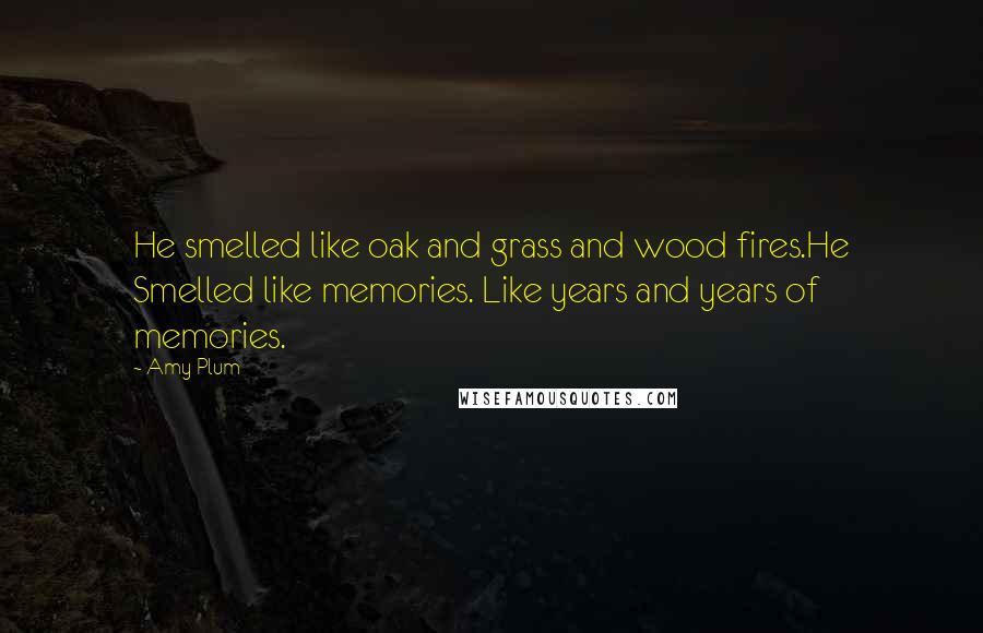 Amy Plum Quotes: He smelled like oak and grass and wood fires.He Smelled like memories. Like years and years of memories.