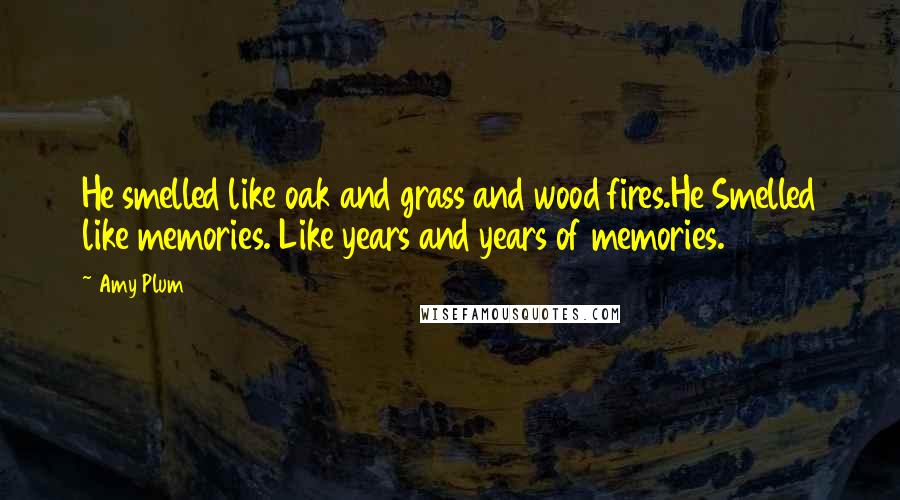 Amy Plum Quotes: He smelled like oak and grass and wood fires.He Smelled like memories. Like years and years of memories.