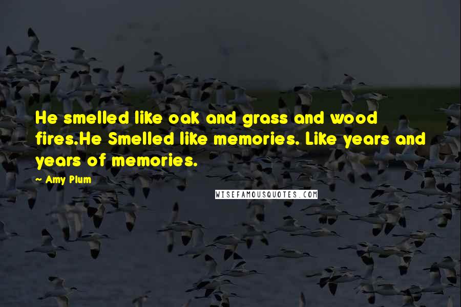 Amy Plum Quotes: He smelled like oak and grass and wood fires.He Smelled like memories. Like years and years of memories.