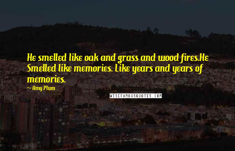 Amy Plum Quotes: He smelled like oak and grass and wood fires.He Smelled like memories. Like years and years of memories.