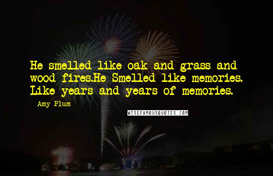 Amy Plum Quotes: He smelled like oak and grass and wood fires.He Smelled like memories. Like years and years of memories.