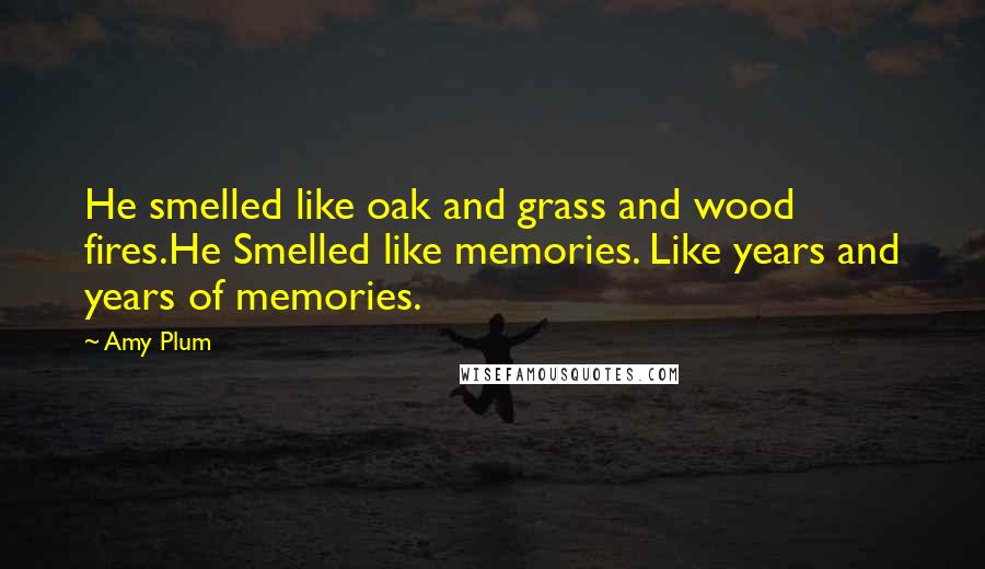 Amy Plum Quotes: He smelled like oak and grass and wood fires.He Smelled like memories. Like years and years of memories.