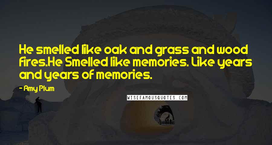 Amy Plum Quotes: He smelled like oak and grass and wood fires.He Smelled like memories. Like years and years of memories.