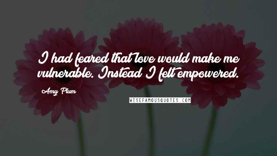 Amy Plum Quotes: I had feared that love would make me vulnerable. Instead I felt empowered.
