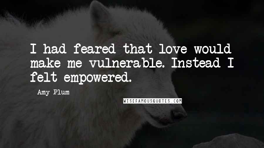 Amy Plum Quotes: I had feared that love would make me vulnerable. Instead I felt empowered.