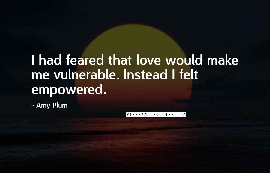 Amy Plum Quotes: I had feared that love would make me vulnerable. Instead I felt empowered.