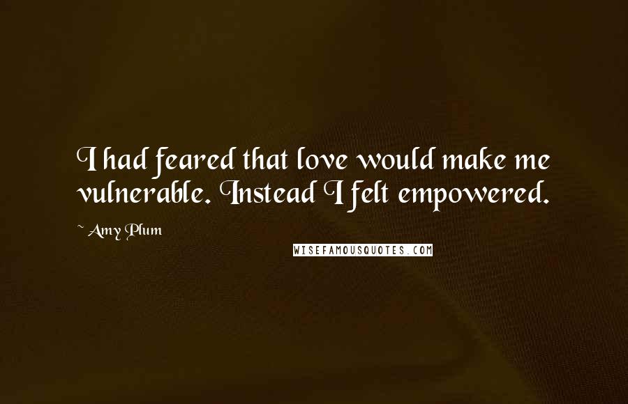 Amy Plum Quotes: I had feared that love would make me vulnerable. Instead I felt empowered.