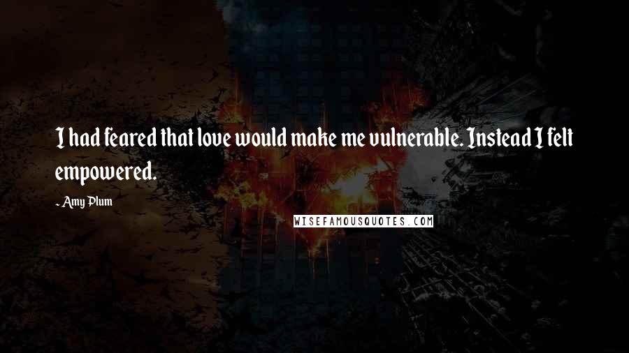 Amy Plum Quotes: I had feared that love would make me vulnerable. Instead I felt empowered.