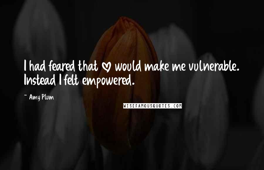 Amy Plum Quotes: I had feared that love would make me vulnerable. Instead I felt empowered.