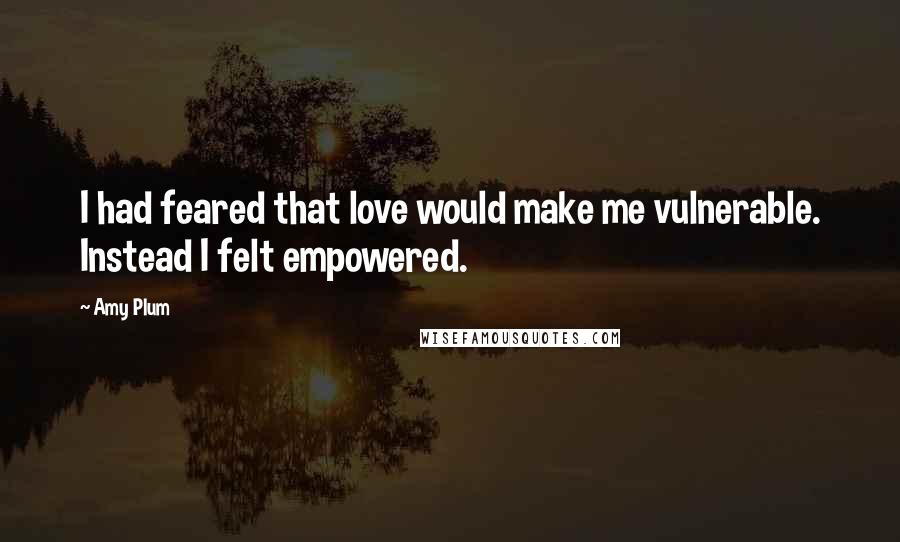 Amy Plum Quotes: I had feared that love would make me vulnerable. Instead I felt empowered.