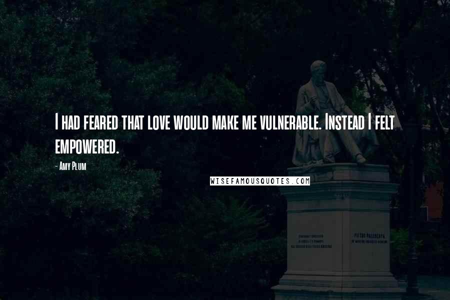 Amy Plum Quotes: I had feared that love would make me vulnerable. Instead I felt empowered.