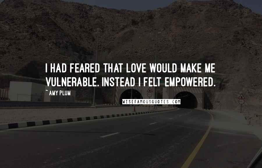 Amy Plum Quotes: I had feared that love would make me vulnerable. Instead I felt empowered.