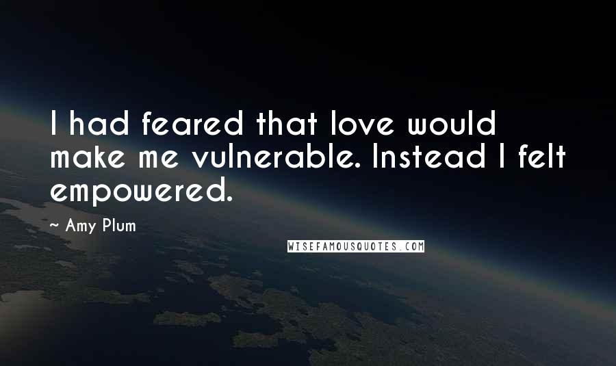 Amy Plum Quotes: I had feared that love would make me vulnerable. Instead I felt empowered.