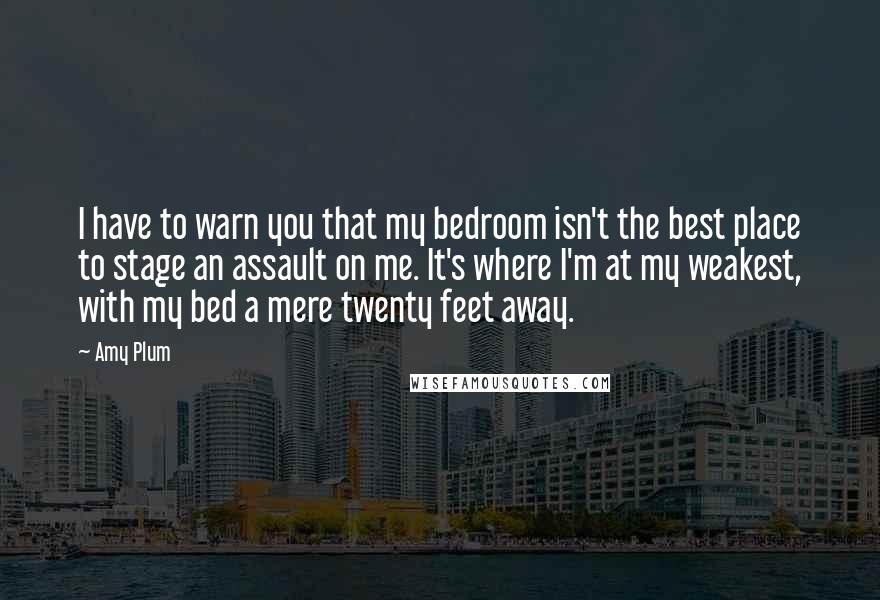 Amy Plum Quotes: I have to warn you that my bedroom isn't the best place to stage an assault on me. It's where I'm at my weakest, with my bed a mere twenty feet away.