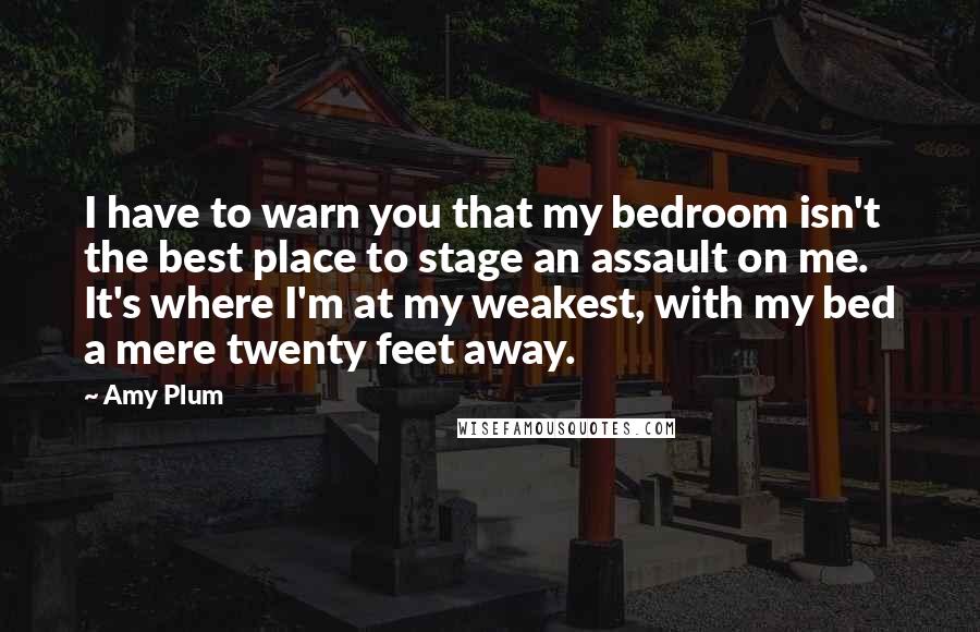 Amy Plum Quotes: I have to warn you that my bedroom isn't the best place to stage an assault on me. It's where I'm at my weakest, with my bed a mere twenty feet away.