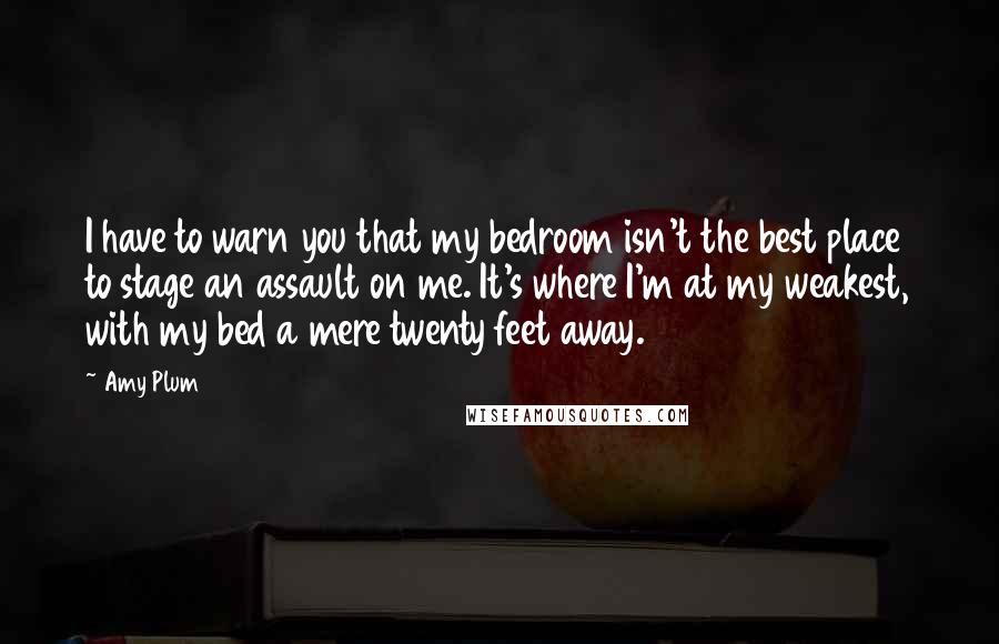 Amy Plum Quotes: I have to warn you that my bedroom isn't the best place to stage an assault on me. It's where I'm at my weakest, with my bed a mere twenty feet away.