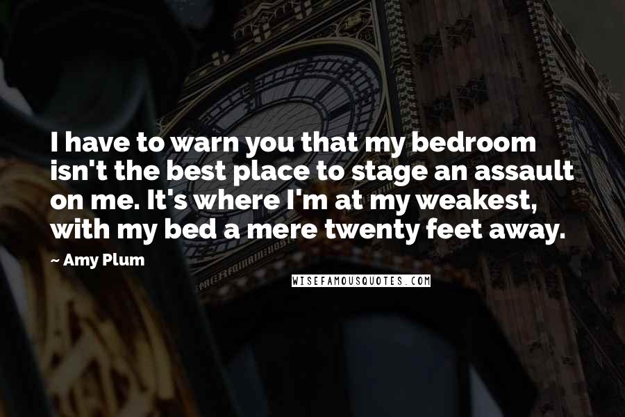 Amy Plum Quotes: I have to warn you that my bedroom isn't the best place to stage an assault on me. It's where I'm at my weakest, with my bed a mere twenty feet away.