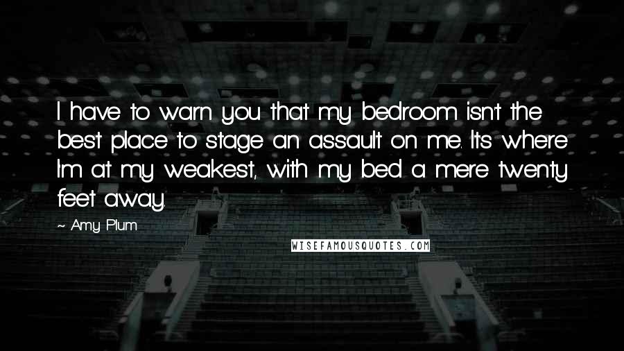 Amy Plum Quotes: I have to warn you that my bedroom isn't the best place to stage an assault on me. It's where I'm at my weakest, with my bed a mere twenty feet away.