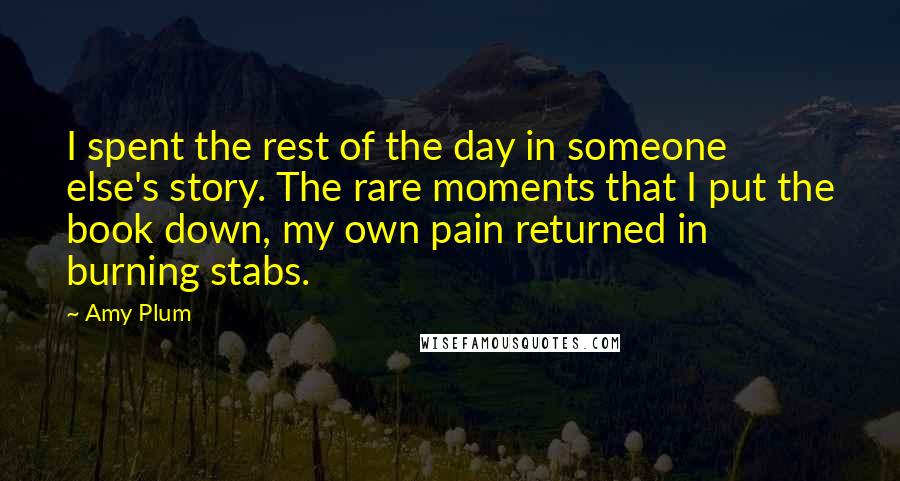 Amy Plum Quotes: I spent the rest of the day in someone else's story. The rare moments that I put the book down, my own pain returned in burning stabs.