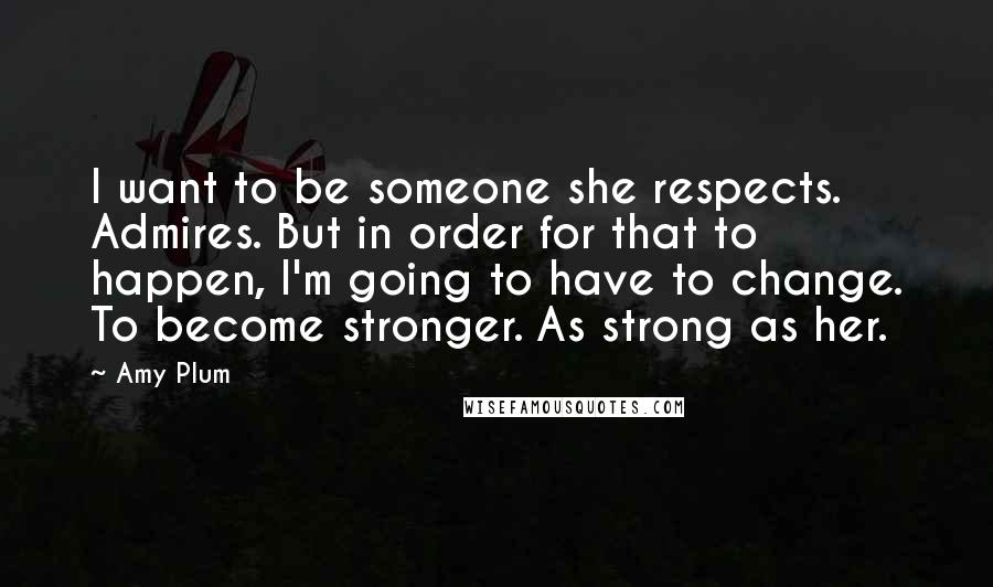 Amy Plum Quotes: I want to be someone she respects. Admires. But in order for that to happen, I'm going to have to change. To become stronger. As strong as her.