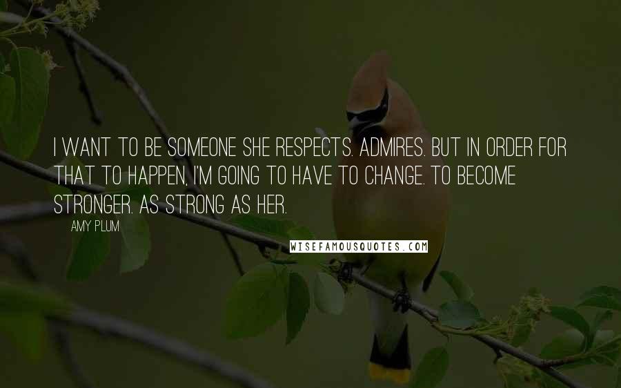 Amy Plum Quotes: I want to be someone she respects. Admires. But in order for that to happen, I'm going to have to change. To become stronger. As strong as her.