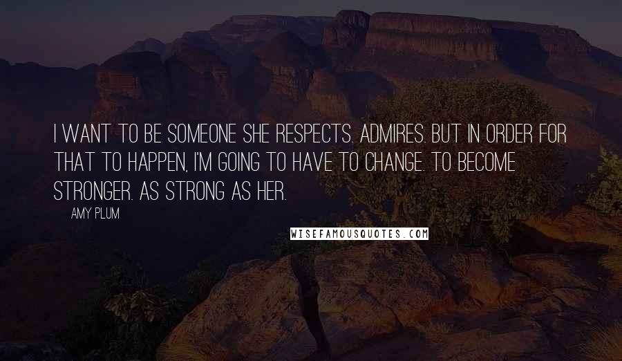 Amy Plum Quotes: I want to be someone she respects. Admires. But in order for that to happen, I'm going to have to change. To become stronger. As strong as her.