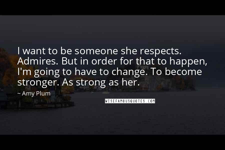 Amy Plum Quotes: I want to be someone she respects. Admires. But in order for that to happen, I'm going to have to change. To become stronger. As strong as her.