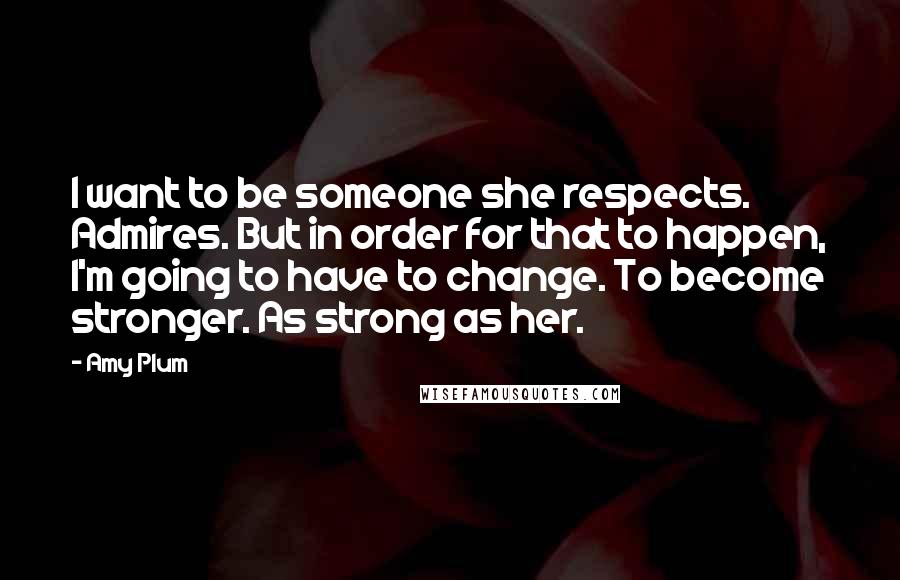 Amy Plum Quotes: I want to be someone she respects. Admires. But in order for that to happen, I'm going to have to change. To become stronger. As strong as her.