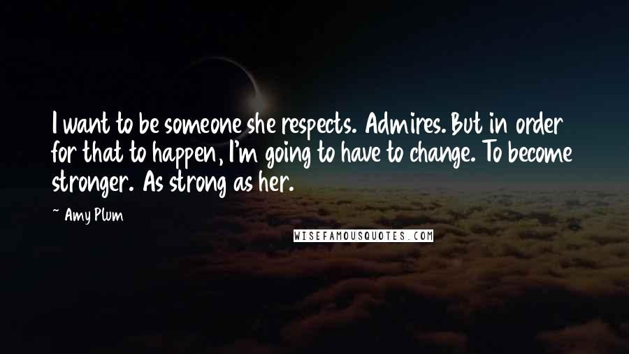 Amy Plum Quotes: I want to be someone she respects. Admires. But in order for that to happen, I'm going to have to change. To become stronger. As strong as her.