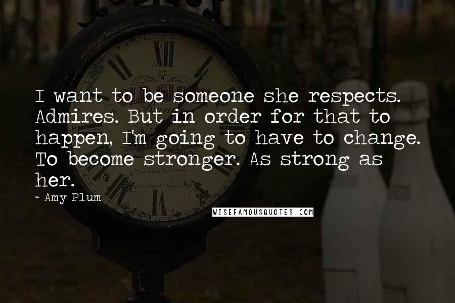 Amy Plum Quotes: I want to be someone she respects. Admires. But in order for that to happen, I'm going to have to change. To become stronger. As strong as her.