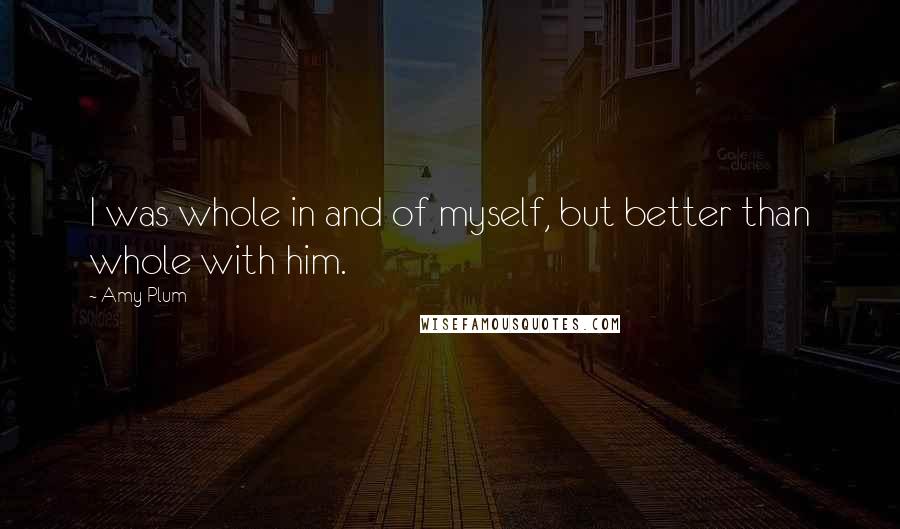 Amy Plum Quotes: I was whole in and of myself, but better than whole with him.