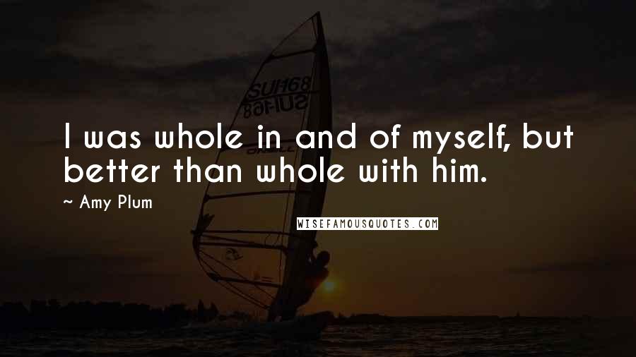 Amy Plum Quotes: I was whole in and of myself, but better than whole with him.