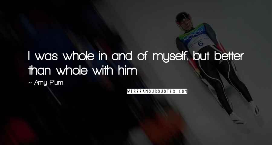 Amy Plum Quotes: I was whole in and of myself, but better than whole with him.